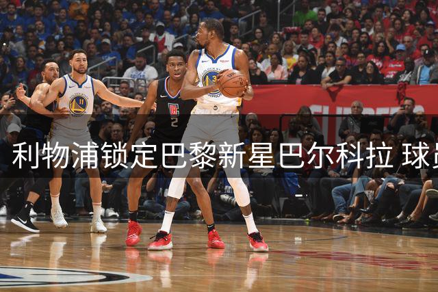 利物浦锁定巴黎新星巴尔科拉 球员个人条款已无障碍