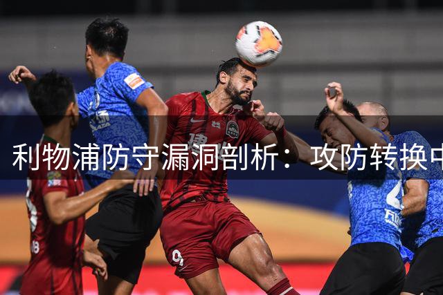 利物浦防守漏洞剖析：攻防转换中的站位隐忧