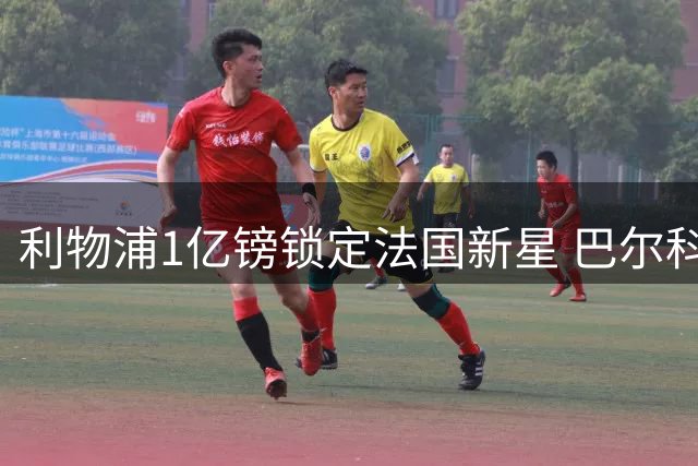 利物浦1亿镑锁定法国新星 巴尔科拉或成红军锋线新王牌