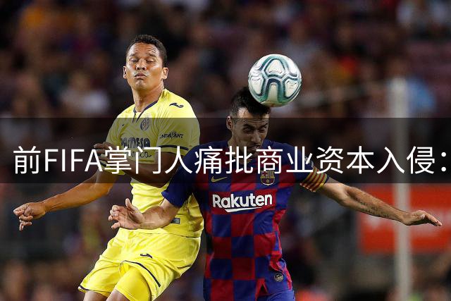 前FIFA掌门人痛批商业资本入侵：这项运动的纯洁性正在被吞噬