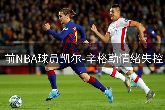 前NBA球员凯尔-辛格勒情绪失控 视频控诉遭众人背叛