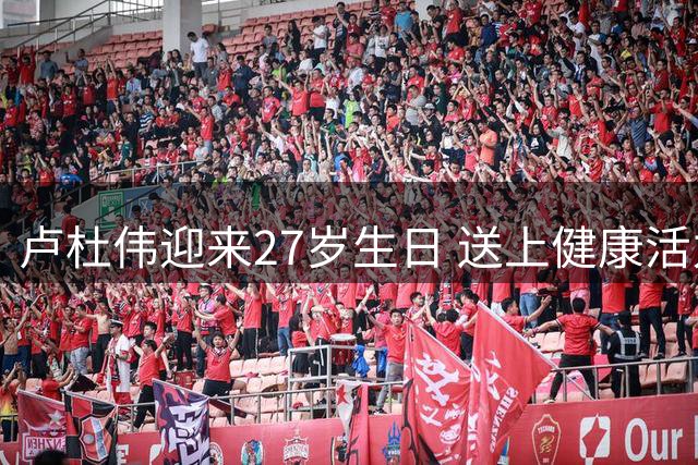 卢杜伟迎来27岁生日 送上健康活力美好祝愿
