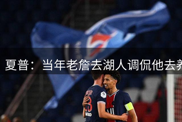 夏普：当年老詹去湖人调侃他去养老 现在他去阵容强队又说他抱团