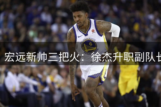 宏远新帅三把火：徐杰升职副队长 周鹏双身份回归引关注