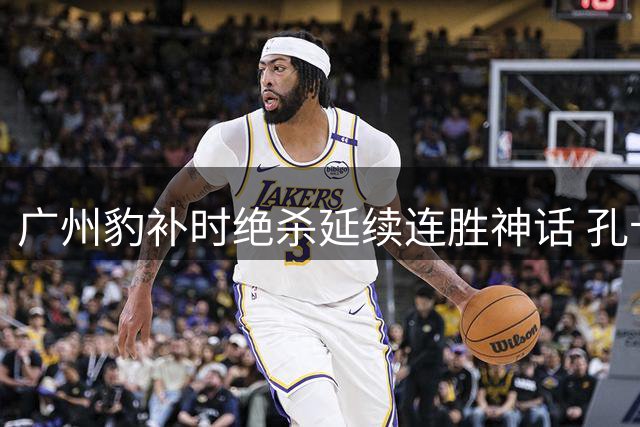 广州豹补时绝杀延续连胜神话 孔卡复出传闻引爆转会市场