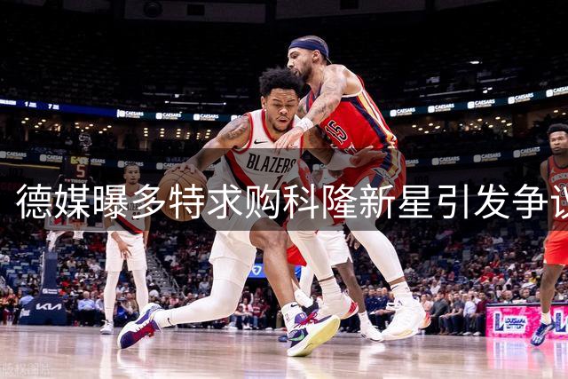 德媒曝多特求购科隆新星引发争议 转会谈判陷入胶着