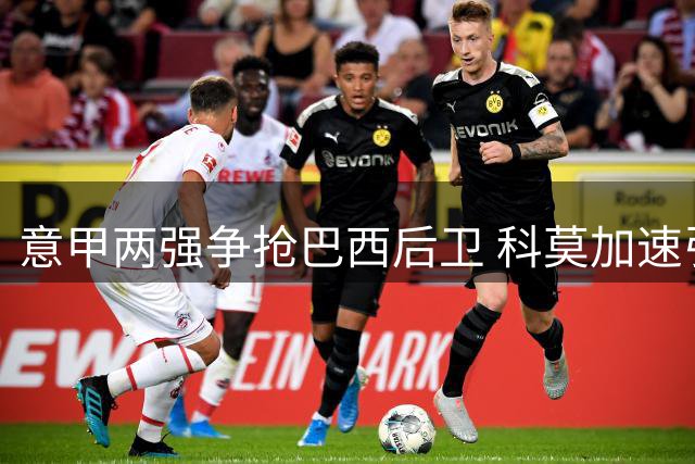 意甲两强争抢巴西后卫 科莫加速引进迭戈-卡洛斯