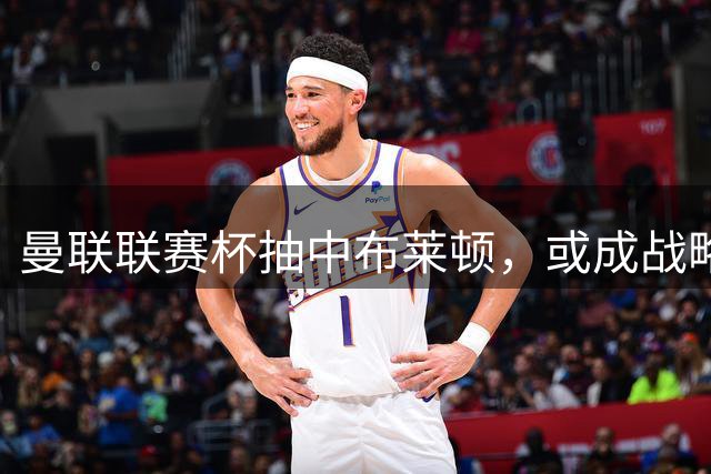 曼联联赛杯抽中布莱顿，或成战略性放弃良机