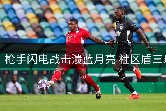 枪手闪电战击溃蓝月亮 社区盾三球完胜彰显实力