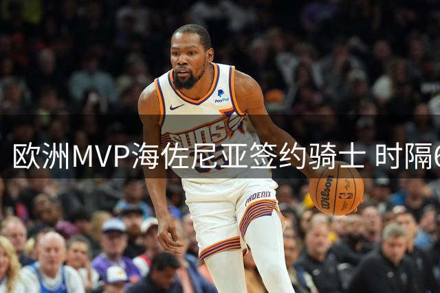 欧洲MVP海佐尼亚签约骑士 时隔6年重返NBA引热议