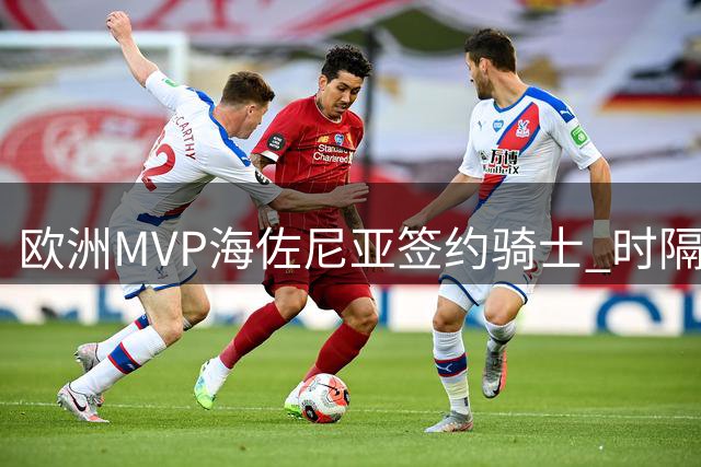 欧洲MVP海佐尼亚签约骑士 时隔6年重返NBA引热议