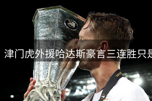 津门虎外援哈达斯豪言三连胜只是开始 球队士气高涨剑指更高目标