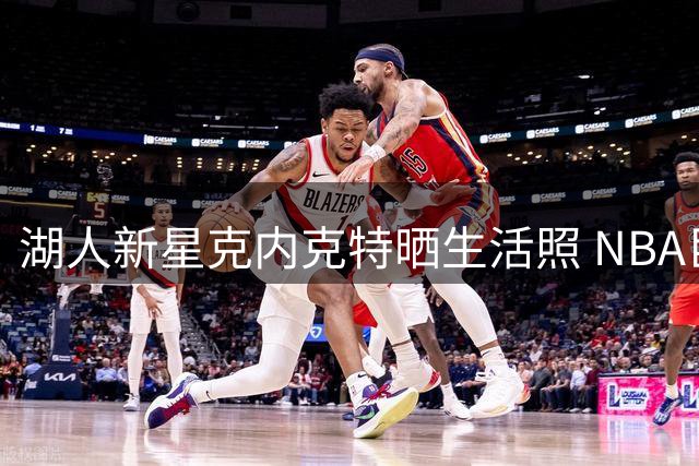 湖人新星克内克特晒生活照 NBA巨星杜兰特意外现身
