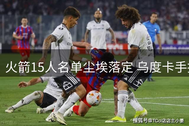 火箭15人名单尘埃落定 乌度卡手握三套战术板剑指西部