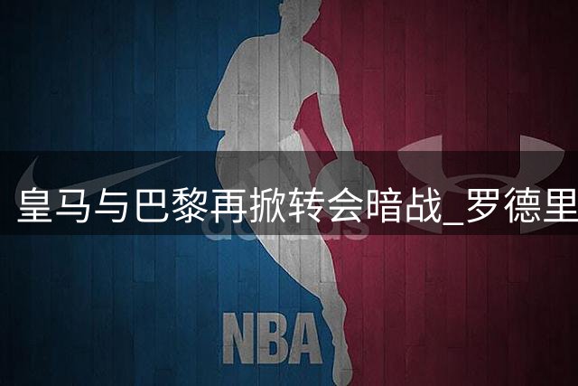 皇马与巴黎再掀转会暗战 罗德里交易背后暗藏报复动机