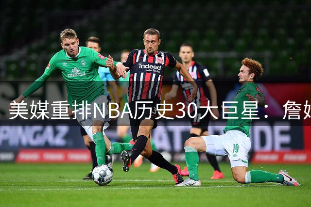 美媒重排NBA历史30大巨星：詹姆斯力压乔丹登顶 现役4人入选