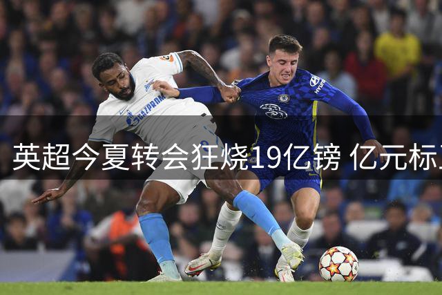 英超今夏转会狂烧19亿镑 亿元标王已成常态