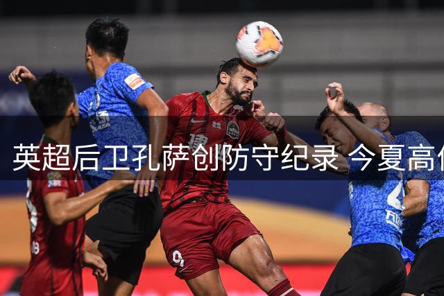 英超后卫孔萨创防守纪录 今夏高价加盟阿森纳