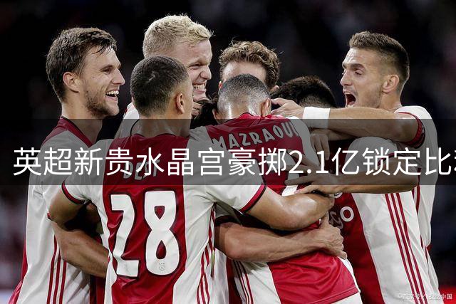 英超新贵水晶宫豪掷2.1亿锁定比利时新星 八年长约锁定未来