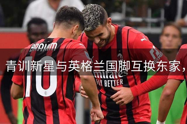 青训新星与英格兰国脚互换东家，切尔西豪掷1.17亿英镑重塑锋线