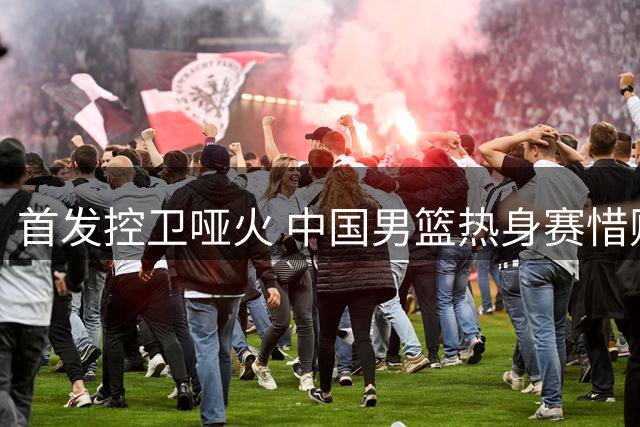 首发控卫哑火 中国男篮热身赛惜败新西兰