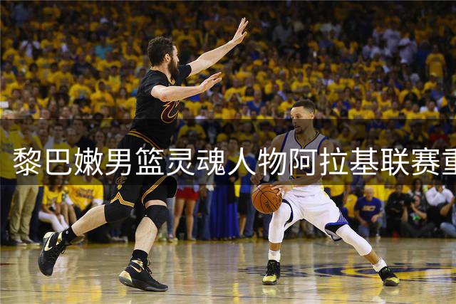 黎巴嫩男篮灵魂人物阿拉基联赛重伤 出战中国男篮前景蒙阴影