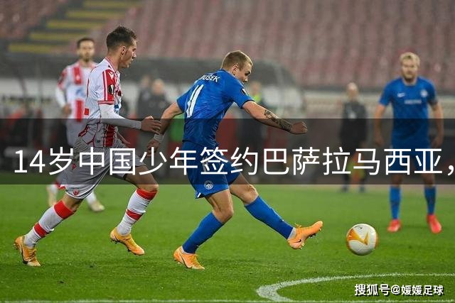 14岁中国少年签约巴萨拉马西亚，中国足球留洋迎来破圈时刻