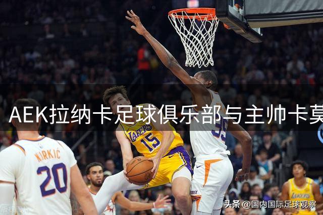 AEK拉纳卡足球俱乐部与主帅卡莫拉内西达成解约协议