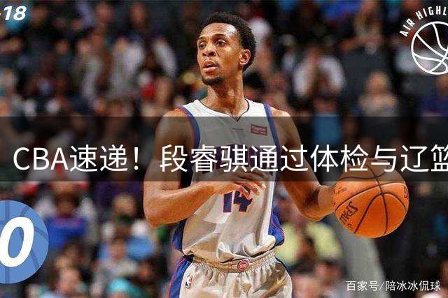 CBA速递！段睿骐通过体检与辽篮合练，高诗岩退出国家队原因出炉，范子铭想留在北京，北京有意莫兰德