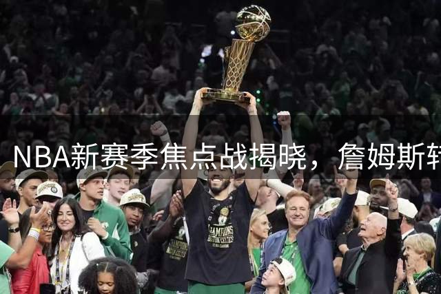 NBA新赛季焦点战揭晓，詹姆斯转投76人引关注