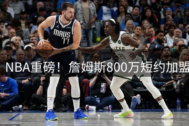 NBA重磅！詹姆斯800万短约加盟76人 与恩比德布朗组建三巨头