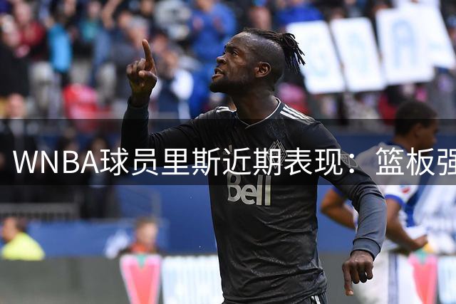 WNBA球员里斯近期表现：篮板强势但投篮效率低迷